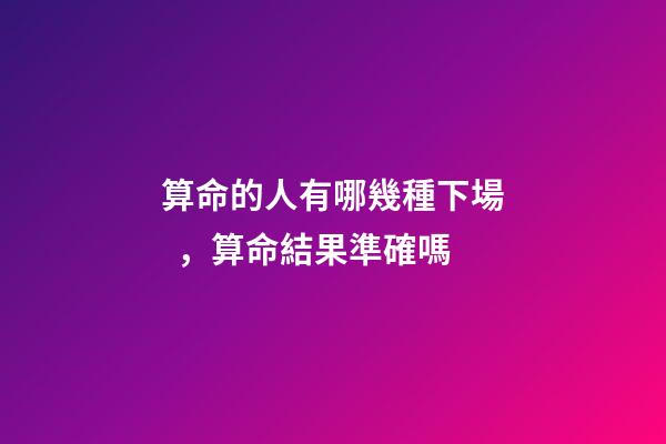 算命的人有哪幾種下場，算命結果準確嗎